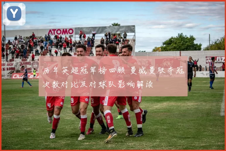 历年英超冠军榜回顾 曼城曼联夺冠次数对比及对球队影响解读