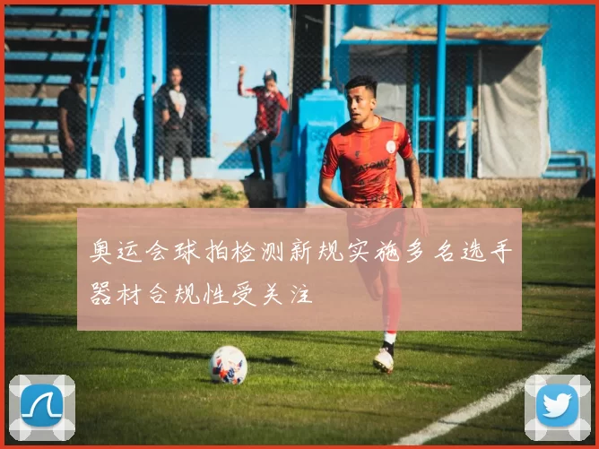 奥运会球拍检测新规实施多名选手器材合规性受关注