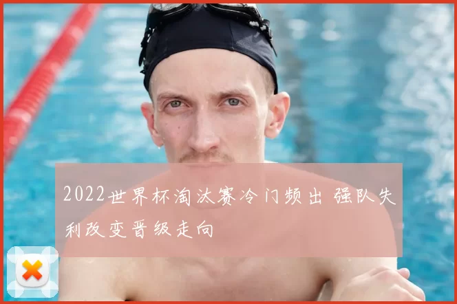 2022世界杯淘汰赛冷门频出 强队失利改变晋级走向