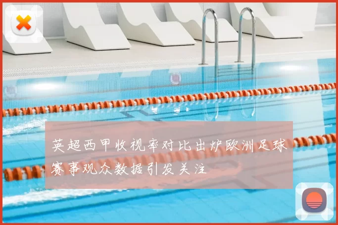 英超西甲收视率对比出炉欧洲足球赛事观众数据引发关注