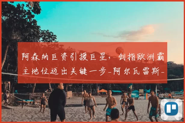 阿森纳巨资引援巨星，剑指欧洲霸主地位迈出关键一步_阿尔瓦雷斯_锋线_欧冠