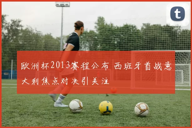 欧洲杯2013赛程公布 西班牙首战意大利焦点对决引关注