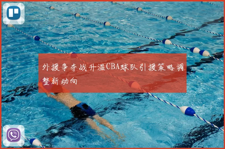 外援争夺战升温CBA球队引援策略调整新动向