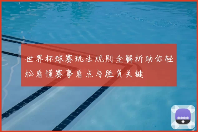 世界杯球赛玩法规则全解析助你轻松看懂赛事看点与胜负关键