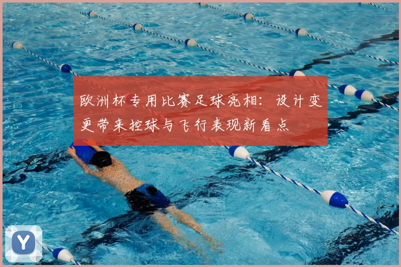 欧洲杯专用比赛足球亮相：设计变更带来控球与飞行表现新看点