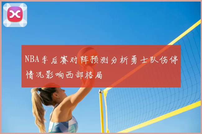 NBA季后赛对阵预测分析勇士队伤停情况影响西部格局