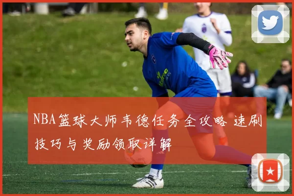 NBA篮球大师韦德任务全攻略 速刷技巧与奖励领取详解