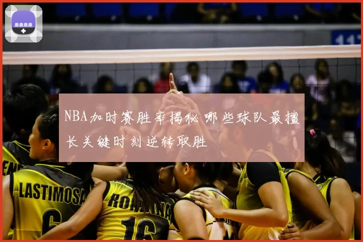 NBA加时赛胜率揭秘 哪些球队最擅长关键时刻逆转取胜