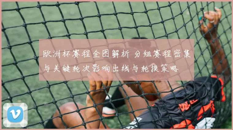 欧洲杯赛程全图解析 分组赛程密集与关键轮次影响出线与轮换策略