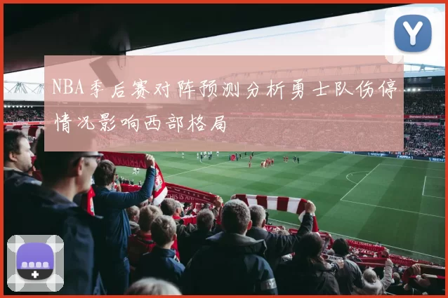 NBA季后赛对阵预测分析勇士队伤停情况影响西部格局