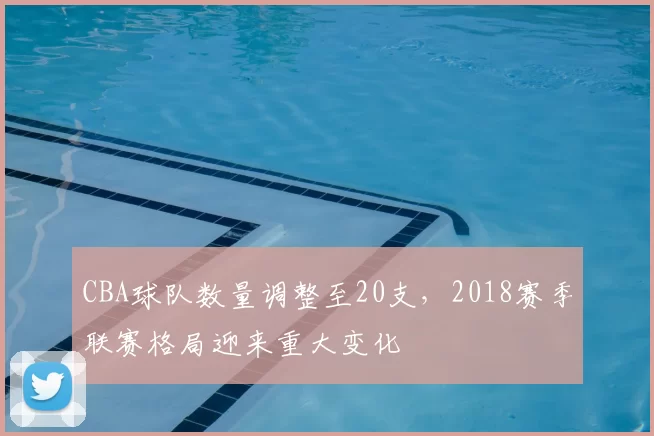 CBA球队数量调整至20支,2018赛季联赛格局迎来重大变化