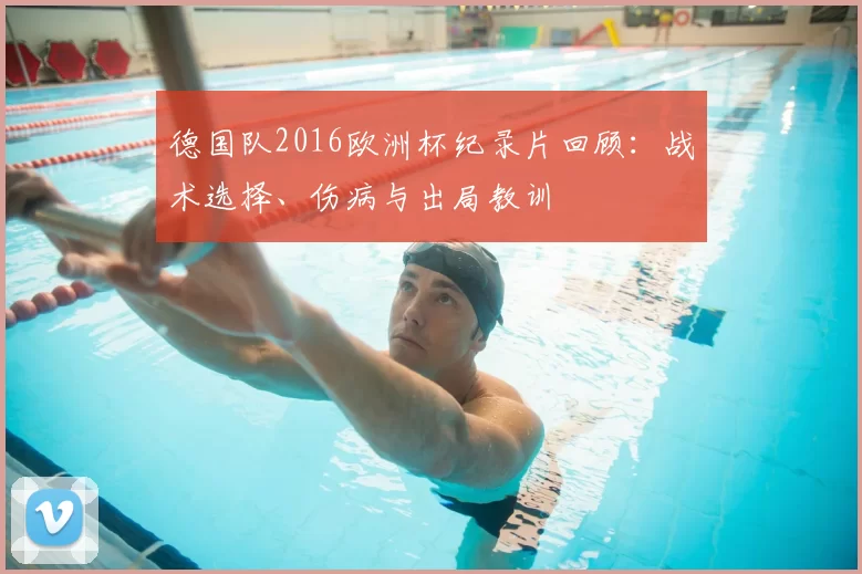 德国队2016欧洲杯纪录片回顾：战术选择、伤病与出局教训