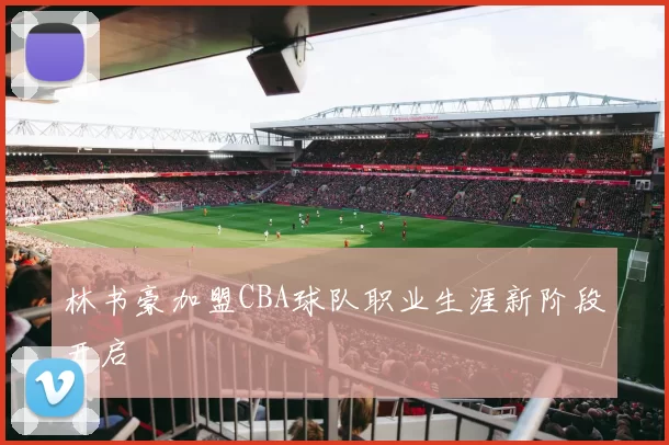 林书豪加盟CBA球队职业生涯新阶段开启