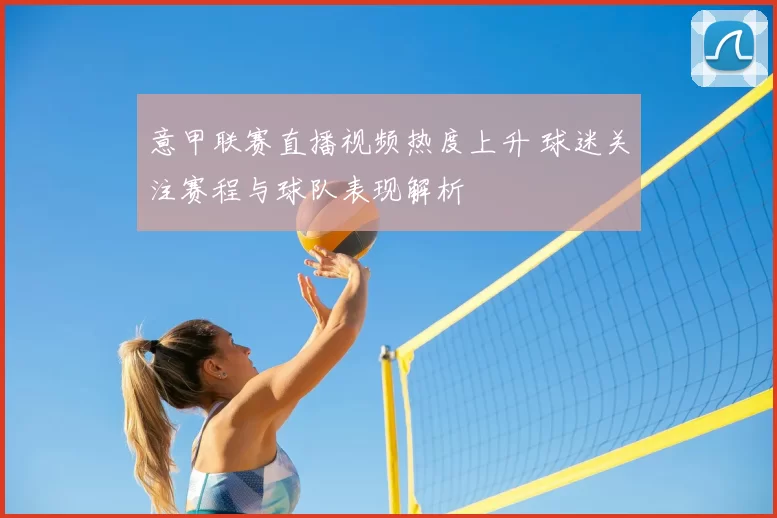 意甲联赛直播视频热度上升 球迷关注赛程与球队表现解析