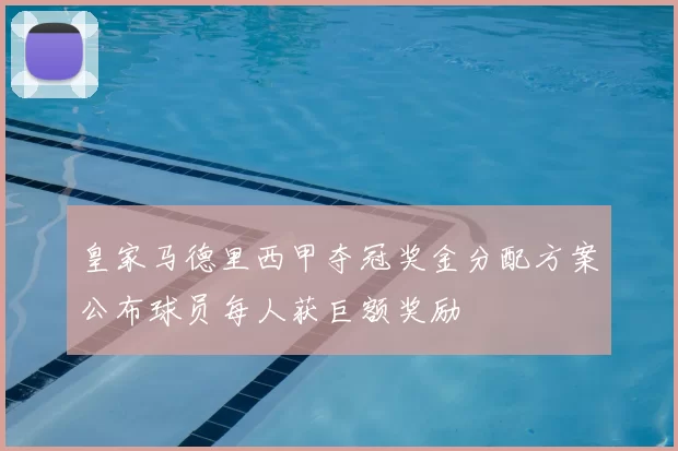 皇家马德里西甲夺冠奖金分配方案公布球员每人获巨额奖励