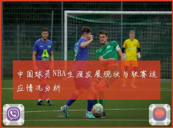 中国球员NBA生涯发展现状与联赛适应情况分析