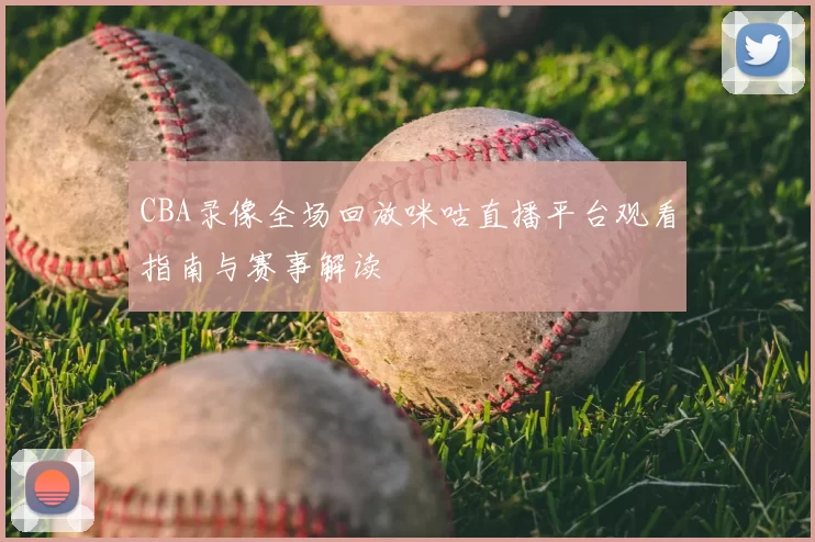 CBA录像全场回放咪咕直播平台观看指南与赛事解读