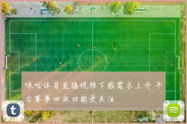 咪咕体育直播视频下载需求上升 平台赛事回放功能受关注