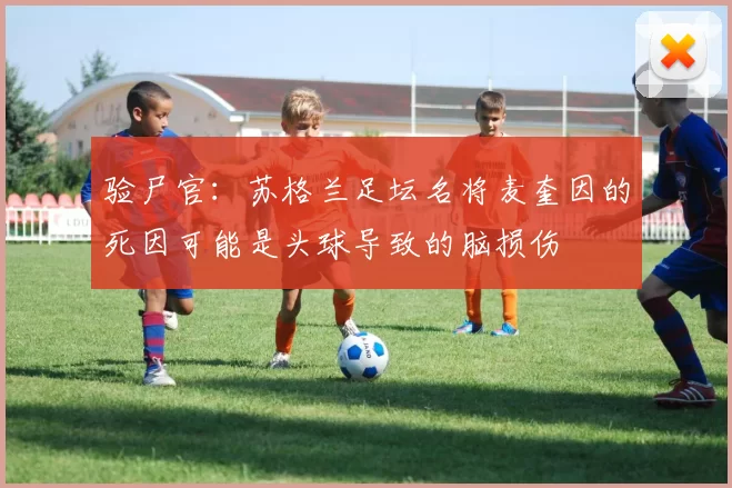 验尸官：苏格兰足坛名将麦奎因的死因可能是头球导致的脑损伤