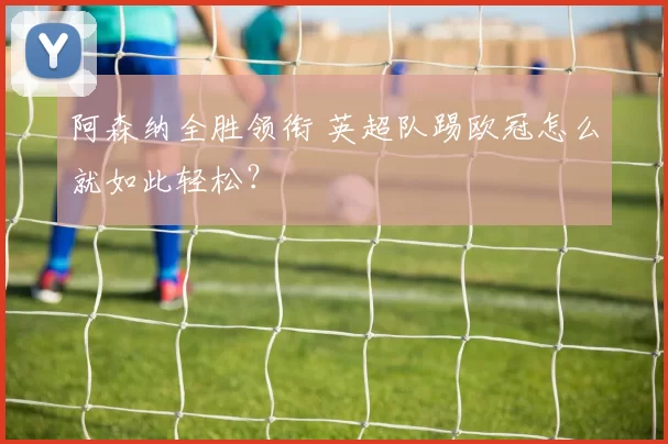 阿森纳全胜领衔 英超队踢欧冠怎么就如此轻松?