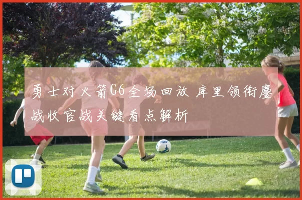 勇士对火箭G6全场回放 库里领衔鏖战收官战关键看点解析