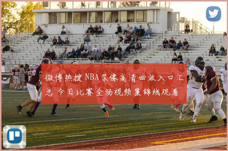 微博热搜 NBA录像高清回放入口汇总 今日比赛全场视频集锦线观看