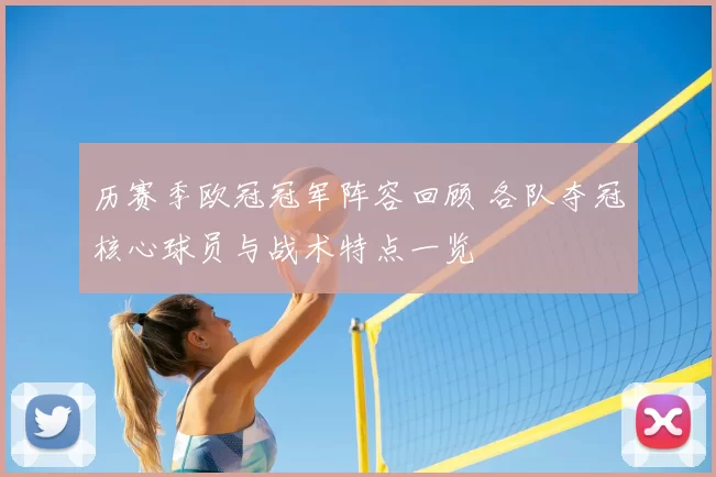 历赛季欧冠冠军阵容回顾 各队夺冠核心球员与战术特点一览