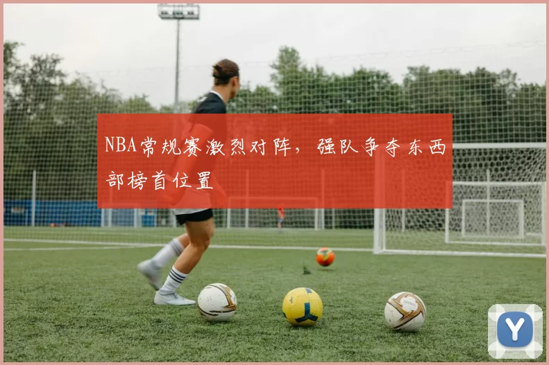 NBA常规赛激烈对阵，强队争夺东西部榜首位置