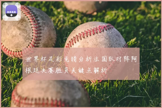 世界杯足彩竞猜分析法国队对阵阿根廷决赛胜负关键点解析