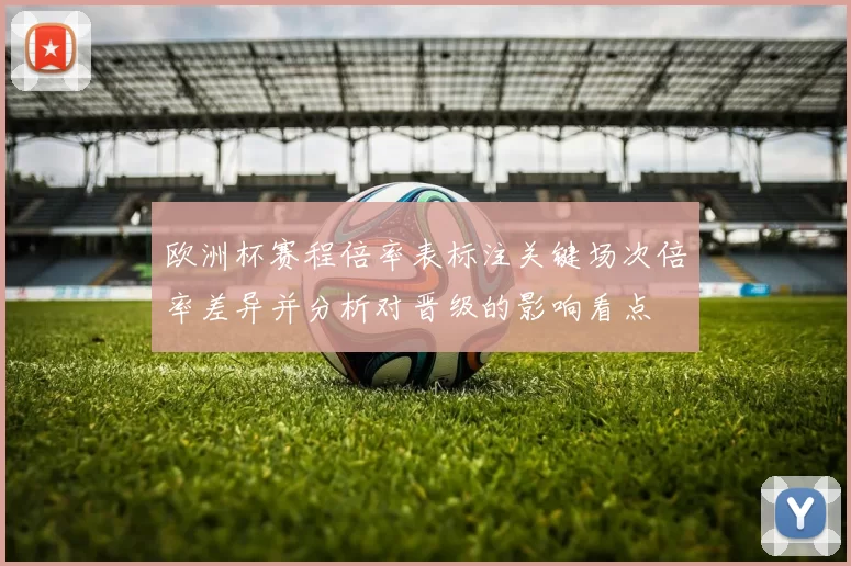欧洲杯赛程倍率表标注关键场次倍率差异并分析对晋级的影响看点