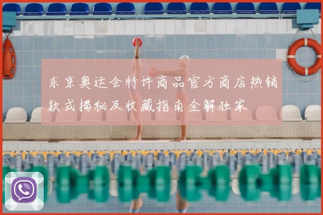 东京奥运会特许商品官方商店热销款式揭秘及收藏指南全解独家