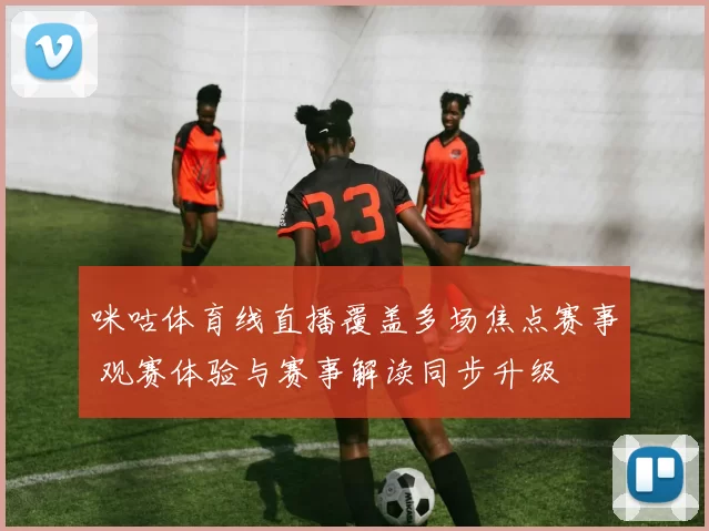 咪咕体育线直播覆盖多场焦点赛事 观赛体验与赛事解读同步升级