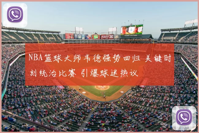 NBA篮球大师韦德强势回归 关键时刻统治比赛 引爆球迷热议