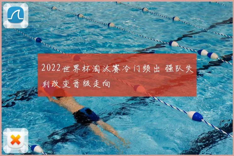2022世界杯淘汰赛冷门频出 强队失利改变晋级走向