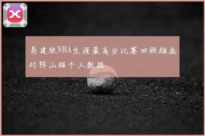 易建联NBA生涯最高分比赛回顾雄鹿对阵山猫个人数据