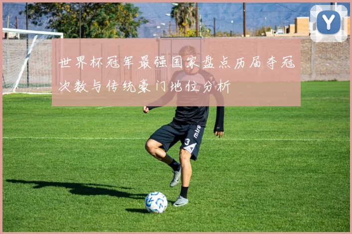 世界杯冠军最强国家盘点历届夺冠次数与传统豪门地位分析