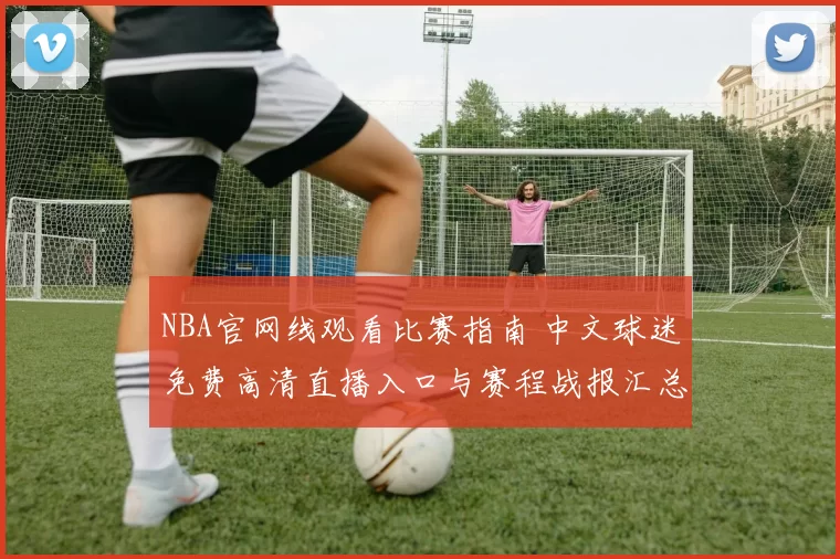 NBA官网线观看比赛指南 中文球迷免费高清直播入口与赛程战报汇总
