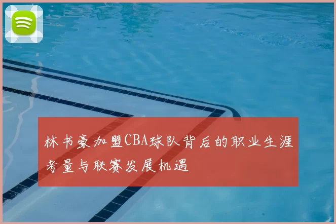 林书豪加盟CBA球队背后的职业生涯考量与联赛发展机遇