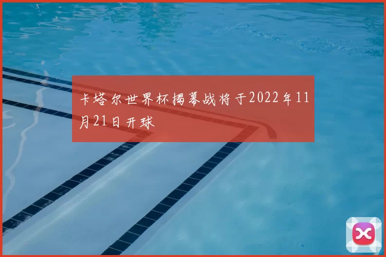 卡塔尔世界杯揭幕战将于2022年11月21日开球