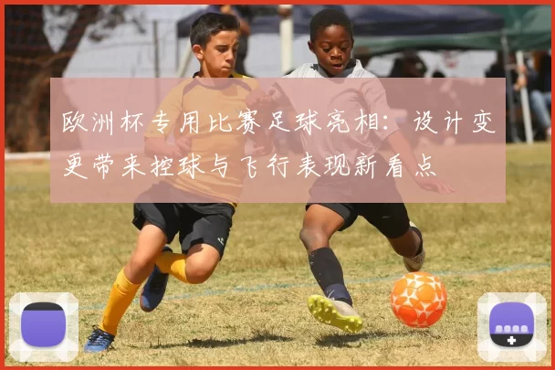 欧洲杯专用比赛足球亮相：设计变更带来控球与飞行表现新看点