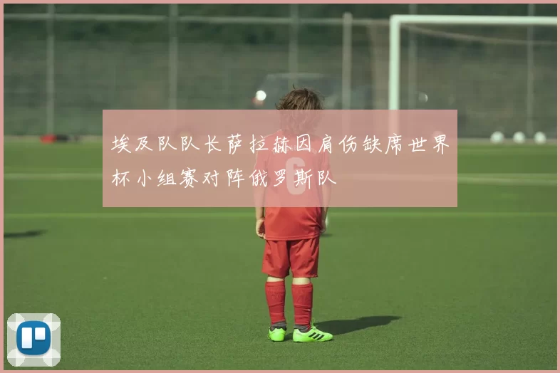 埃及队队长萨拉赫因肩伤缺席世界杯小组赛对阵俄罗斯队