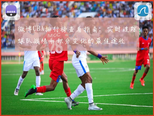 微博CBA排行榜查看指南:实时追踪球队战绩和积分变化的最佳途径