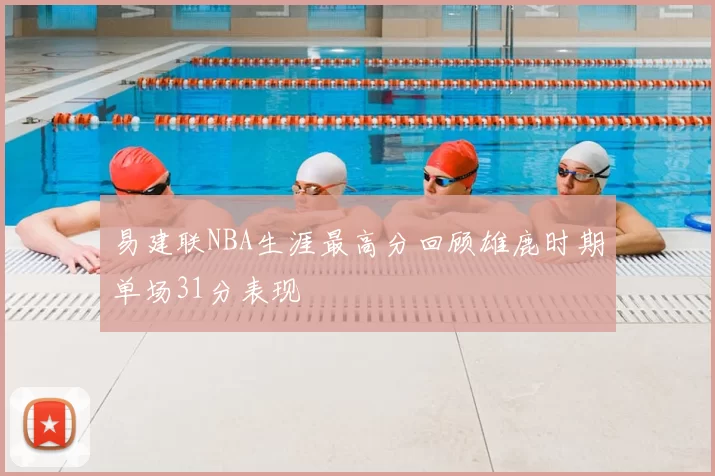 易建联NBA生涯最高分回顾雄鹿时期单场31分表现