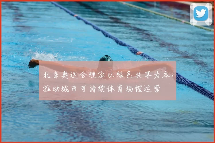 北京奥运会理念以绿色共享为本,推动城市可持续体育场馆运营