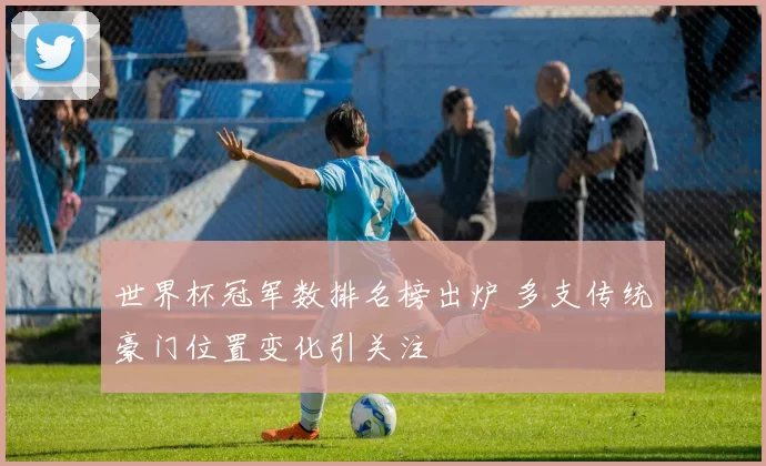 世界杯冠军数排名榜出炉 多支传统豪门位置变化引关注