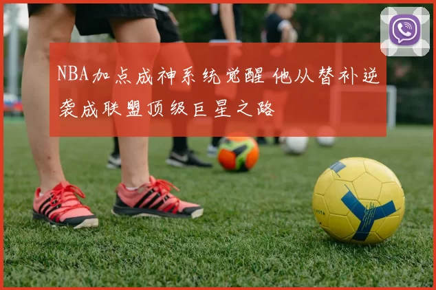 NBA加点成神系统觉醒 他从替补逆袭成联盟顶级巨星之路