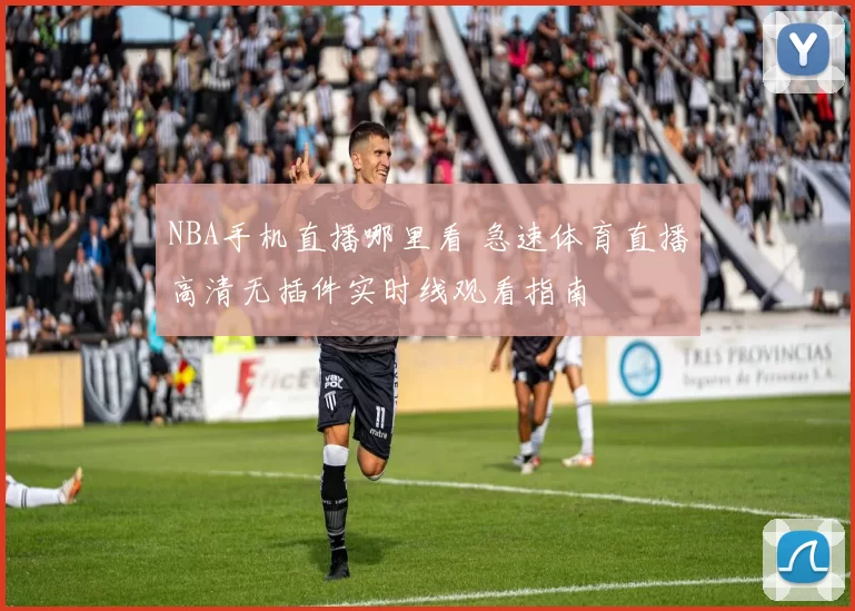 NBA手机直播哪里看 急速体育直播高清无插件实时线观看指南