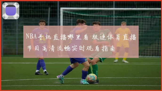 NBA手机直播哪里看 极速体育直播节目高清流畅实时观看指南