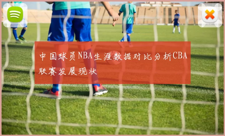 中国球员NBA生涯数据对比分析CBA联赛发展现状