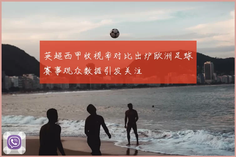 英超西甲收视率对比出炉欧洲足球赛事观众数据引发关注